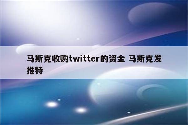 马斯克收购twitter的资金 马斯克发推特