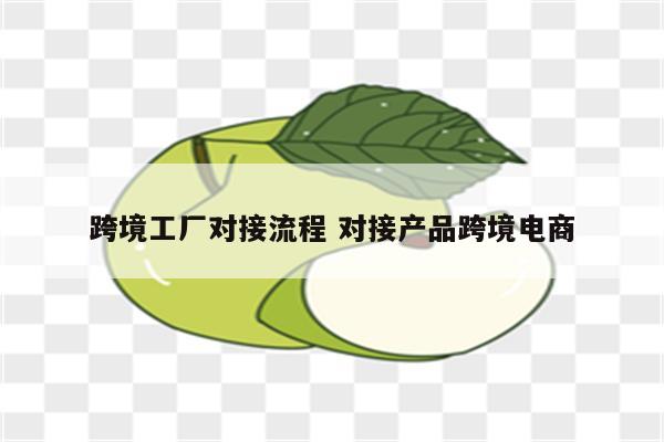 跨境工厂对接流程 对接产品跨境电商