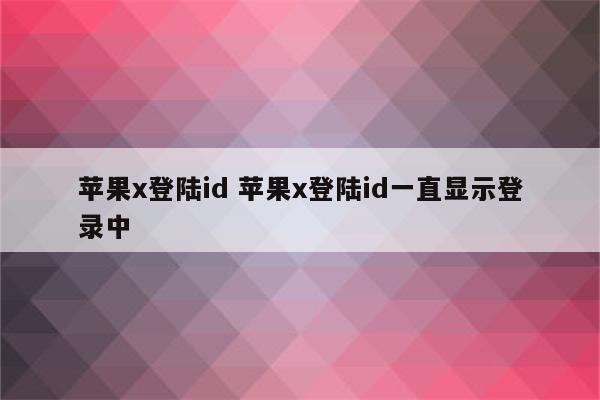苹果x登陆id 苹果x登陆id一直显示登录中