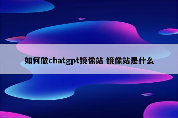 如何做chatgpt镜像站 镜像站是什么