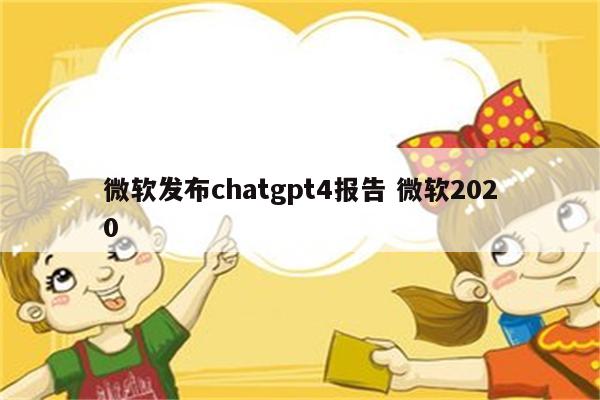 微软发布chatgpt4报告 微软2020