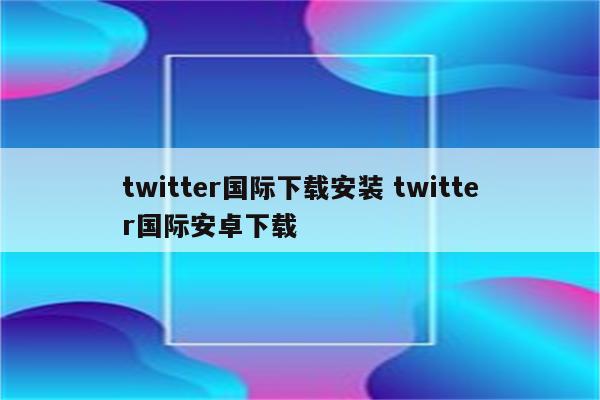 twitter国际下载安装 twitter国际安卓下载