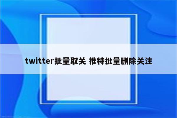 twitter批量取关 推特批量删除关注