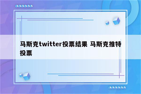 马斯克twitter投票结果 马斯克推特投票