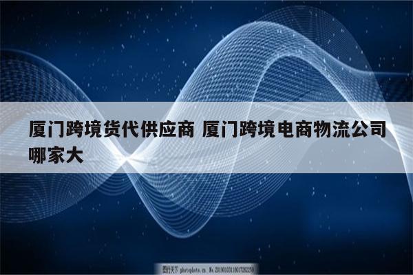 厦门跨境货代供应商 厦门跨境电商物流公司哪家大