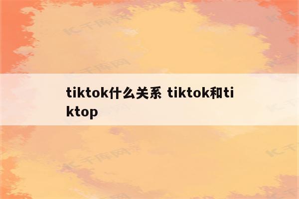 tiktok什么关系 tiktok和tiktop