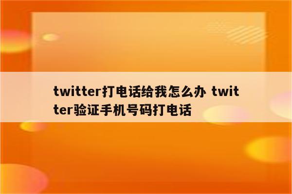 twitter打电话给我怎么办 twitter验证手机号码打电话