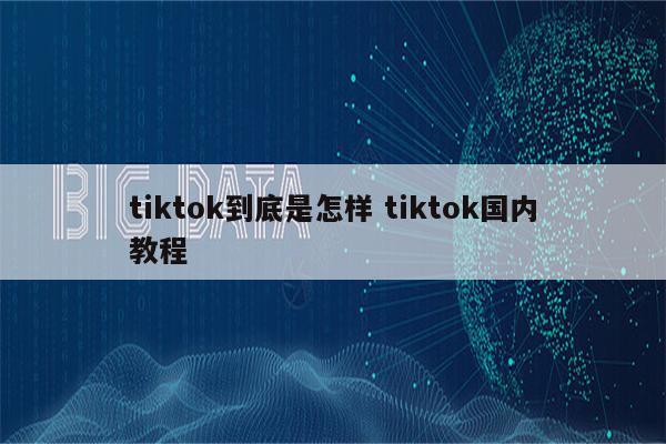 tiktok到底是怎样 tiktok国内教程