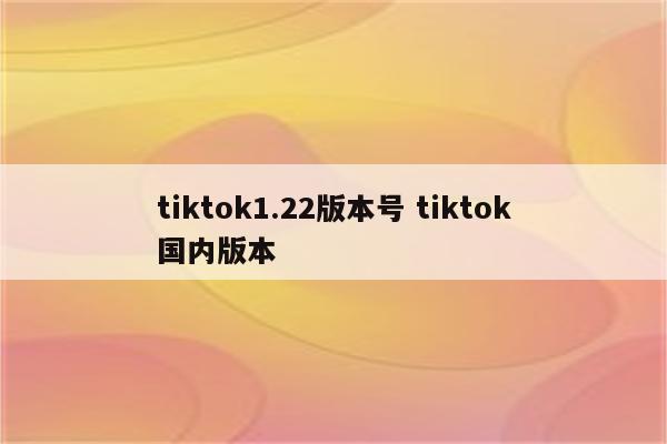 tiktok1.22版本号 tiktok国内版本