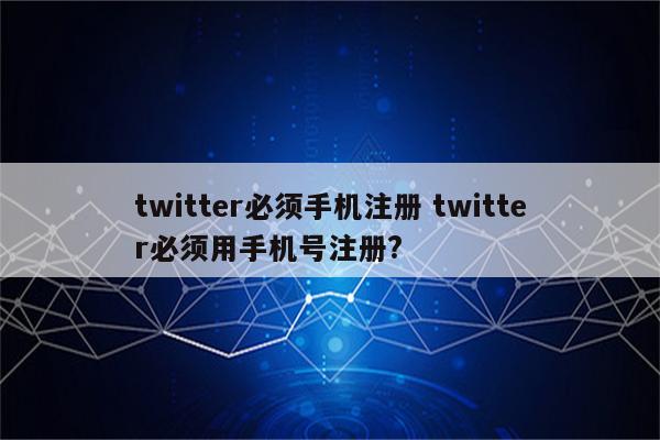 twitter必须手机注册 twitter必须用手机号注册?