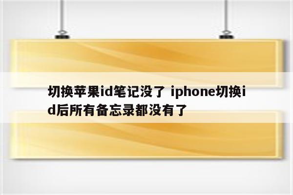 切换苹果id笔记没了 iphone切换id后所有备忘录都没有了