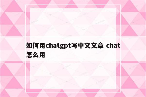 如何用chatgpt写中文文章 chat怎么用