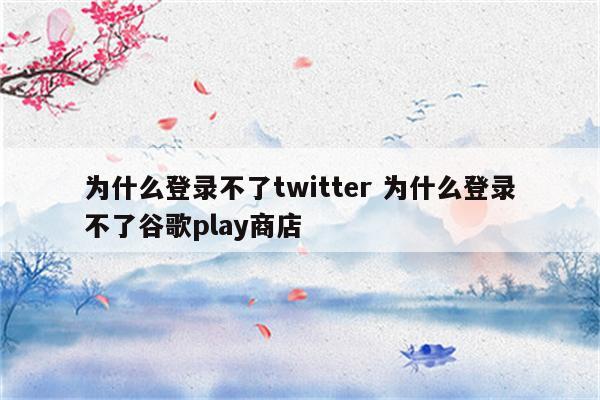 为什么登录不了twitter 为什么登录不了谷歌play商店