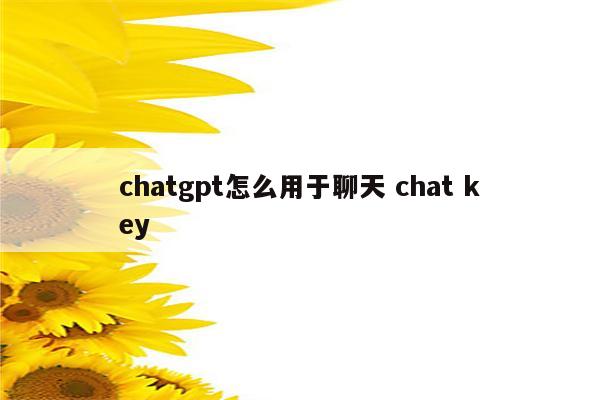 chatgpt怎么用于聊天 chat key