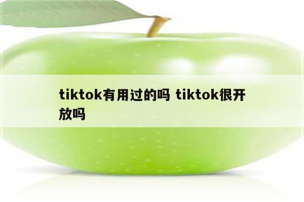 tiktok有用过的吗 tiktok很开放吗