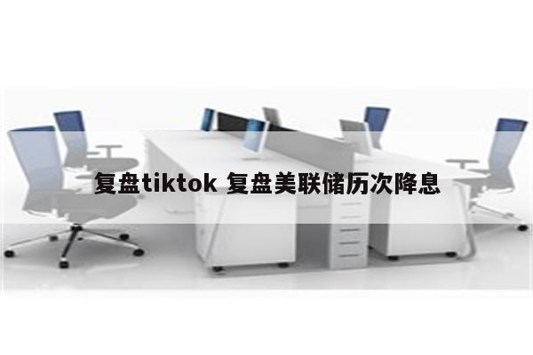 复盘tiktok 复盘美联储历次降息