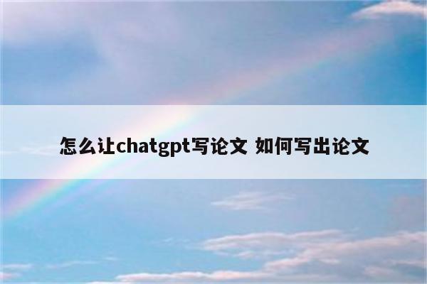 怎么让chatgpt写论文 如何写出论文