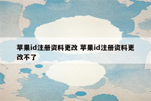 苹果id注册资料更改 苹果id注册资料更改不了