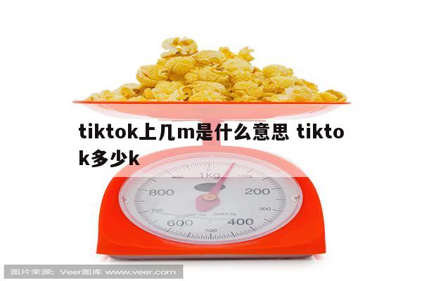 tiktok上几m是什么意思 tiktok多少k