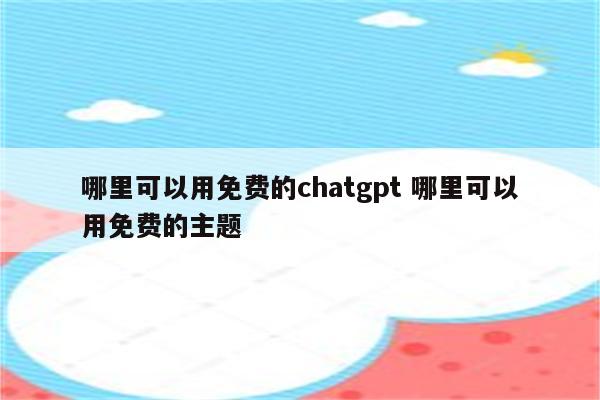 哪里可以用免费的chatgpt 哪里可以用免费的主题