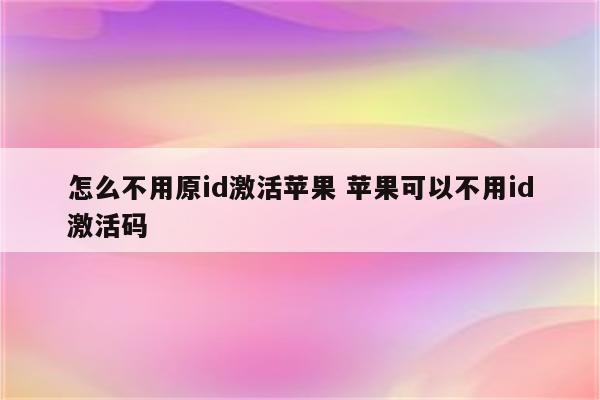 怎么不用原id激活苹果 苹果可以不用id激活码