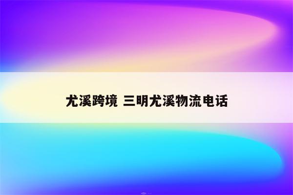 尤溪跨境 三明尤溪物流电话