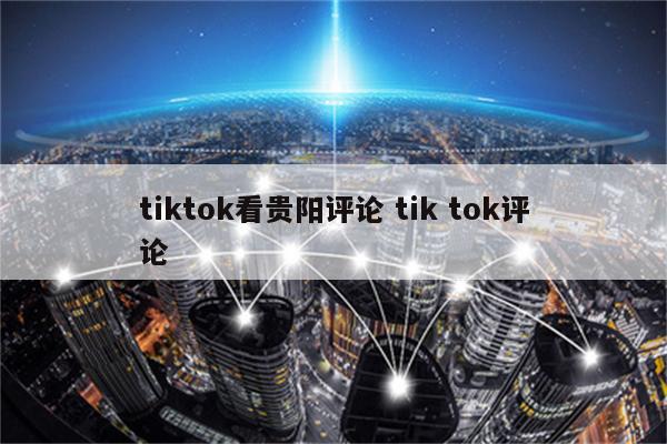 tiktok看贵阳评论 tik tok评论