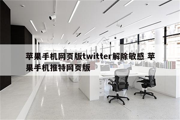 苹果手机网页版twitter解除敏感 苹果手机推特网页版