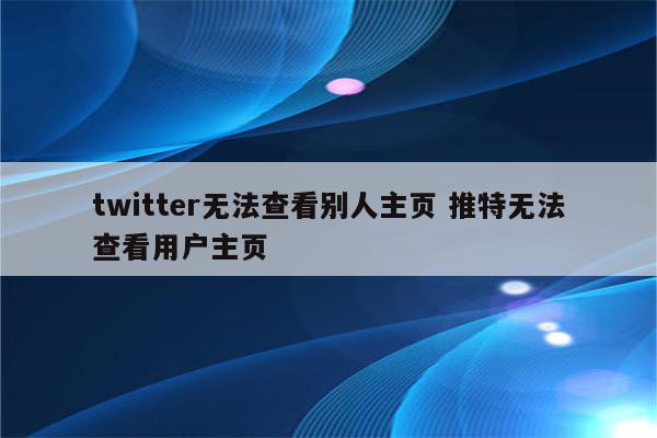 twitter无法查看别人主页 推特无法查看用户主页