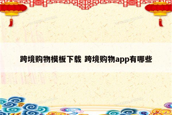 跨境购物模板下载 跨境购物app有哪些