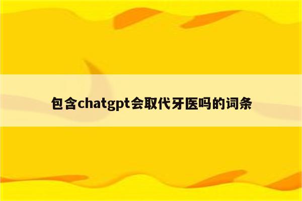 包含chatgpt会取代牙医吗的词条