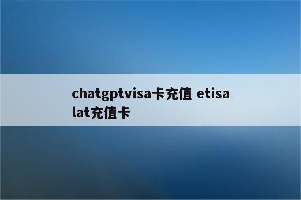 chatgptvisa卡充值 etisalat充值卡