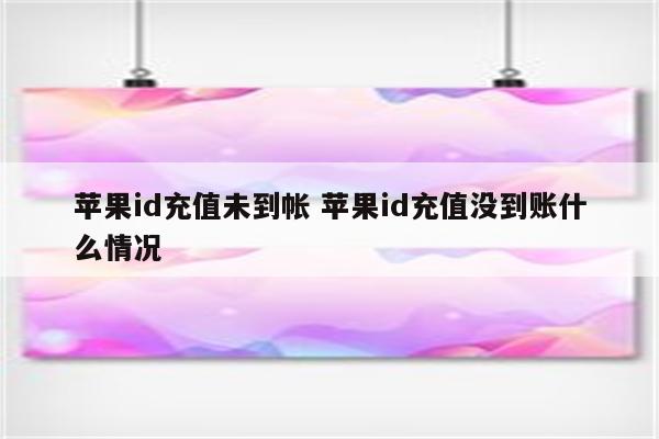 苹果id充值未到帐 苹果id充值没到账什么情况
