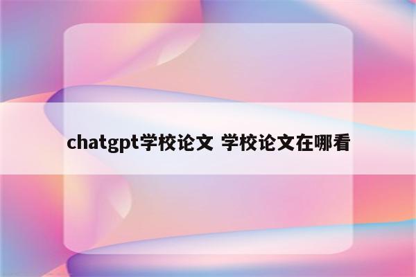 chatgpt学校论文 学校论文在哪看