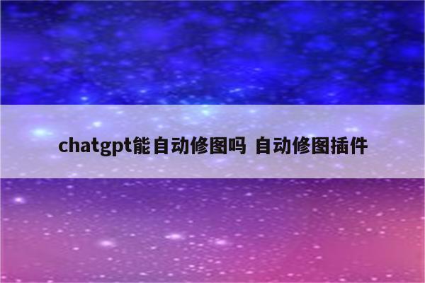 chatgpt能自动修图吗 自动修图插件