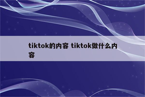 tiktok的内容 tiktok做什么内容