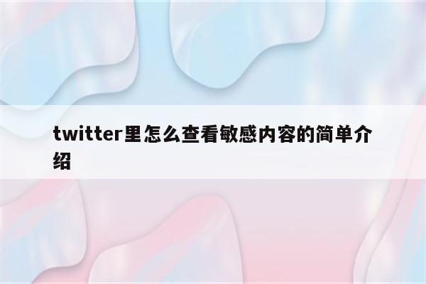 twitter里怎么查看敏感内容的简单介绍