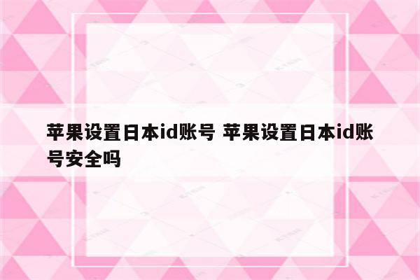 苹果设置日本id账号 苹果设置日本id账号安全吗