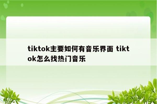 tiktok主要如何有音乐界面 tiktok怎么找热门音乐