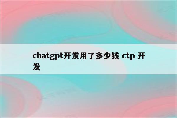 chatgpt开发用了多少钱 ctp 开发