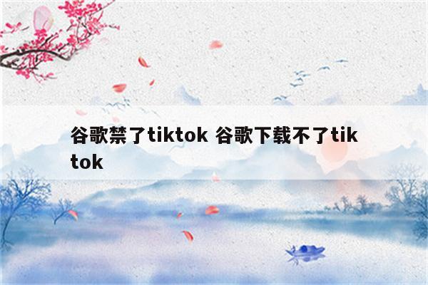 谷歌禁了tiktok 谷歌下载不了tiktok
