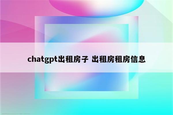 chatgpt出租房子 出租房租房信息