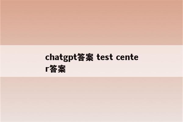 chatgpt答案 test center答案