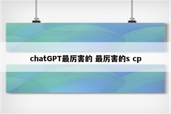 chatGPT最厉害的 最厉害的s cp