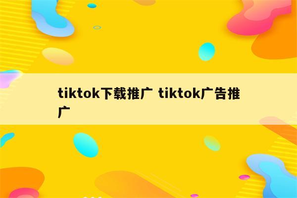 tiktok下载推广 tiktok广告推广