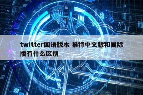 twitter国语版本 推特中文版和国际版有什么区别