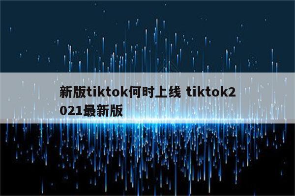 新版tiktok何时上线 tiktok2021最新版