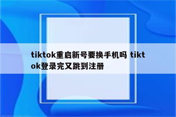 tiktok重启新号要换手机吗 tiktok登录完又跳到注册
