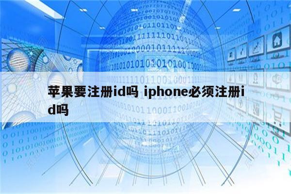 苹果要注册id吗 iphone必须注册id吗