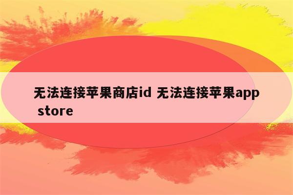 无法连接苹果商店id 无法连接苹果app store